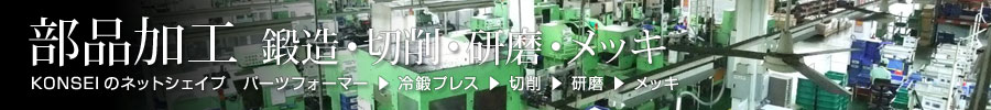 部品加工　鍛造・切削・研磨・メッキ　KONSEIのネットシェイプ　パーツフォーマー・冷鍛プレス・切削・研磨・メッキ