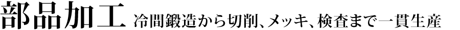部品加工　冷間鍛造から切削、メッキ、検査まで一貫生産